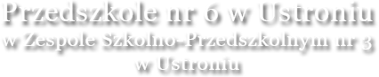 Przedszkole nr 6 w Ustroniu w Zespole Szkolno - Przedszkolnym nr 3 w Ustroniu